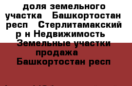 доля земельного участка - Башкортостан респ., Стерлитамакский р-н Недвижимость » Земельные участки продажа   . Башкортостан респ.